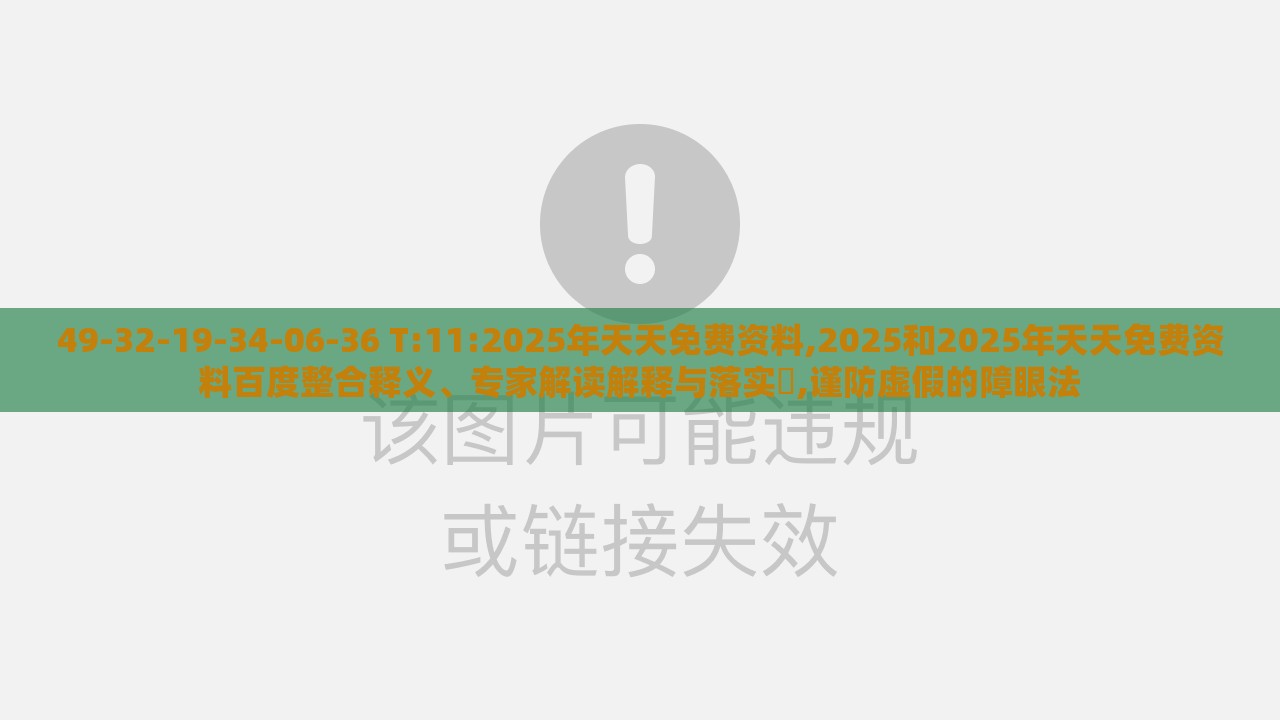 49-32-19-34-06-36 T:11:2025年天天免费资料,2025和2025年天天免费资料百度整合释义、专家解读解释与落实​,谨防虚假的障眼法
