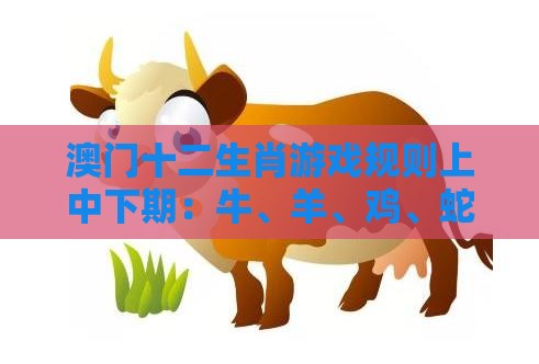 澳门十二生肖游戏规则上中下期：牛、羊、鸡、蛇，2026新澳免费资科大全全面释义,2025年新奥正版免费大全-百度,通俗释义、专家解读解释与落实​-留心误导的假广告梦