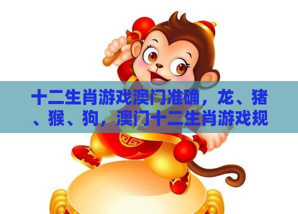 十二生肖游戏澳门准确，龙、猪、猴、狗，澳门十二生肖游戏规则上中下期,完整释义、解释与落实-识别虚假的面具