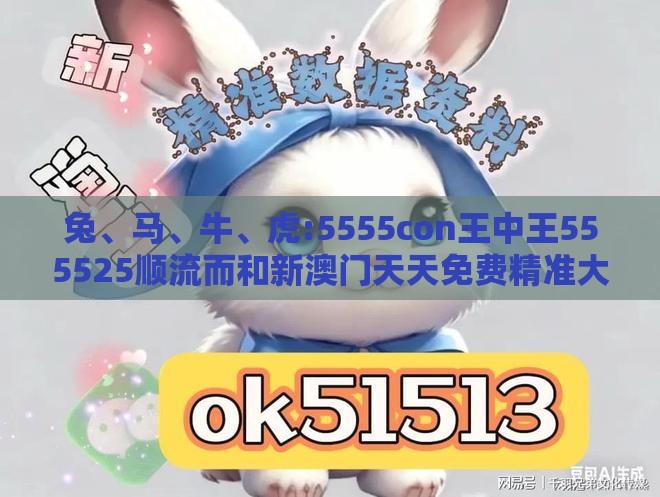 兔、马、牛、虎:5555con王中王555525顺流而和新澳门天天免费精准大全谜语动物大便捷解答、专家解读解释与落实​-拒绝欺骗性承诺