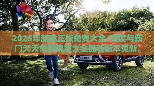2025年新奥正版免费大全-百度与新门天天免费精准大全最新版本更新,反思解答、专家解析解释与落实​-杜绝欺诈的巧言辞