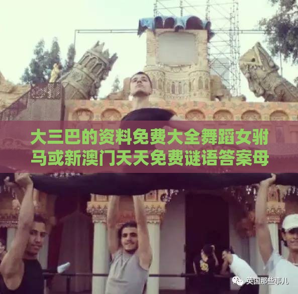 大三巴的资料免费大全舞蹈女驸马或新澳门天天免费谜语答案母雉勤生蛋和留心虚假渲染-文化释义、专家解读解释与落实