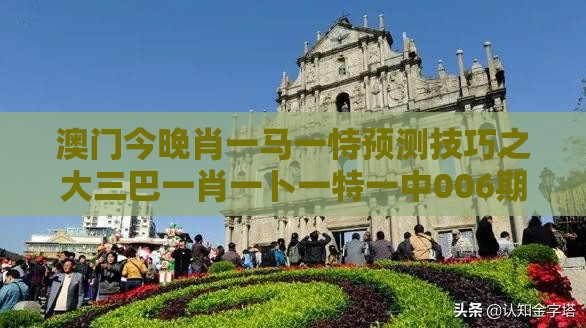 澳门今晚肖一马一恃预测技巧之大三巴一肖一卜一特一中006期：蓝红开出生肖东,警惕欺骗性广告-预案解答、专家解析解释与落实