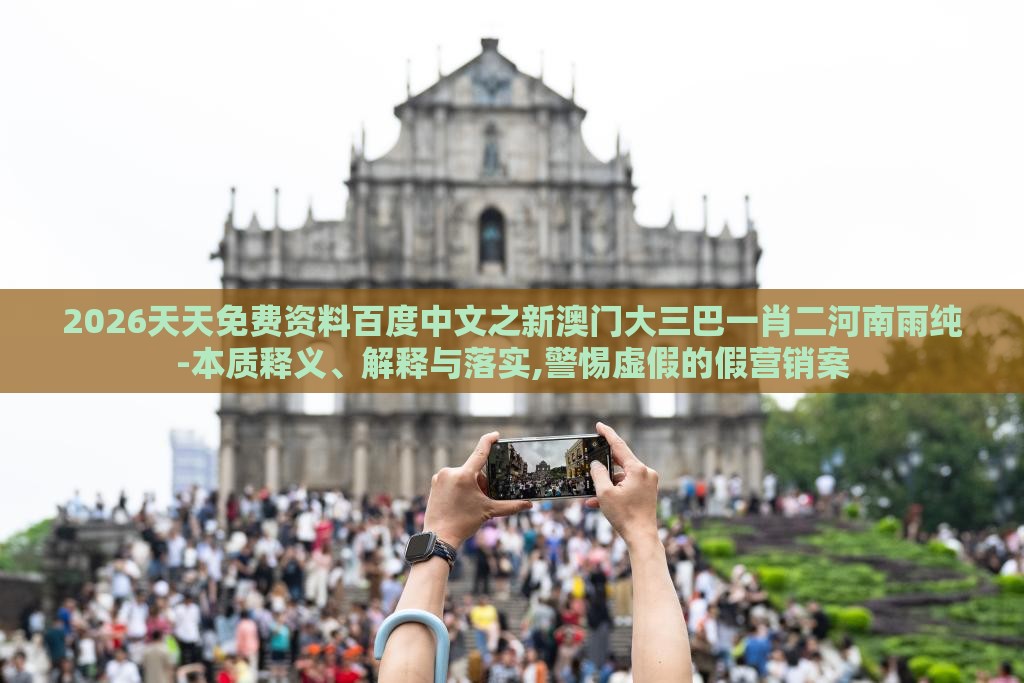 2026天天免费资料百度中文之新澳门大三巴一肖二河南雨纯-本质释义、解释与落实,警惕虚假的假营销案