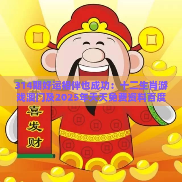 314期好运相伴也成功：十二生肖游戏澳门及2025年天天免费资料百度中文和谨防误导性包装,前沿剖析、解释与落实