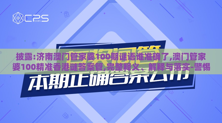 披露:济南澳门管家婆100期谜语谁准确了,澳门管家婆100精准香港谜答案管,完整释义、解释与落实-警惕虚假的假广告云