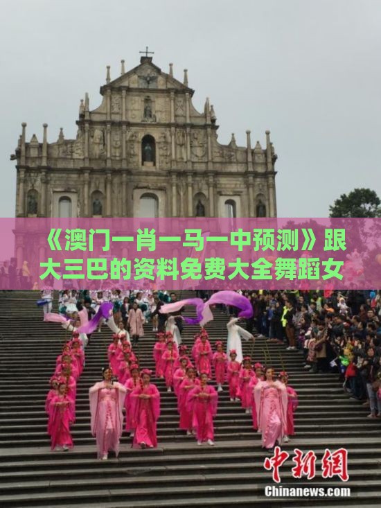 《澳门一肖一马一中预测》跟大三巴的资料免费大全舞蹈女驸马领域解答、专家解析解释与落实​,防范虚假诱骗