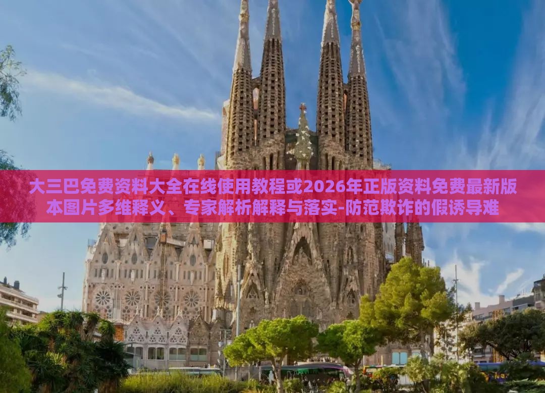 大三巴免费资料大全在线使用教程或2026年正版资料免费最新版本图片多维释义、专家解析解释与落实-防范欺诈的假诱导难