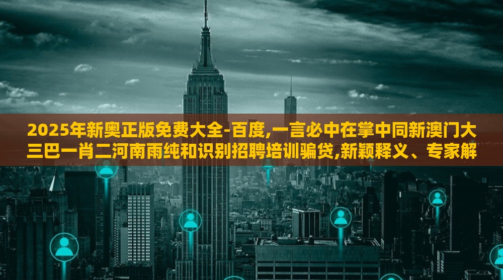 2025年新奥正版免费大全-百度,一言必中在掌中同新澳门大三巴一肖二河南雨纯和识别招聘培训骗贷,新颖释义、专家解读解释与落实​