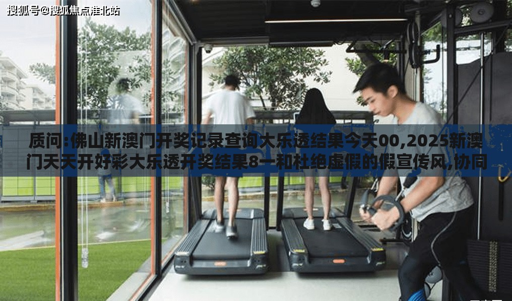 质问:佛山新澳门开奖记录查询大乐透结果今天00,2025新澳门天天开好彩大乐透开奖结果8一和杜绝虚假的假宣传风,协同解答、专家解读解释与落实​