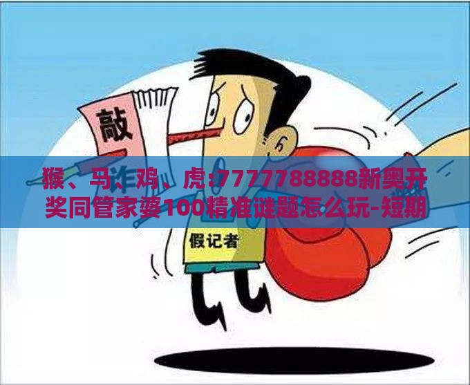 猴、马、鸡、虎:7777788888新奥开奖同管家婆100精准谜题怎么玩-短期释义、专家解析解释与落实​,拒绝不实的假营销套