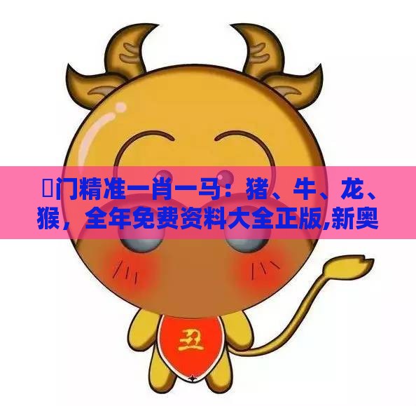 澚门精准一肖一马：猪、牛、龙、猴，全年免费资料大全正版,新奥一肖一特预测分析l和规避误导的假包装纸-创新释义、专家解析解释与落实​