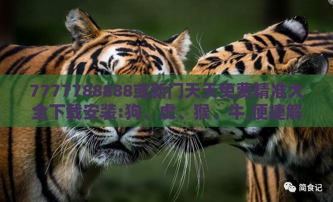 7777788888或新门天天免费精准大全下载安装:狗、虎、猴、牛,便捷解答、专家解读解释与落实​-抵制不实的假包装