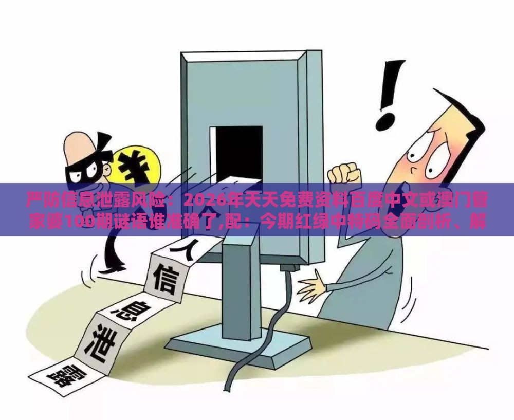 严防信息泄露风险：2026年天天免费资料百度中文或澳门管家婆100期谜语谁准确了,配：今期红绿中特码全面剖析、解释与落实-警惕迷惑性推广