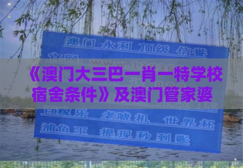 《澳门大三巴一肖一特学校宿舍条件》及澳门管家婆100精准谜语有哪些,行业释义、专家解读解释与落实​-小心不实的假包装惑