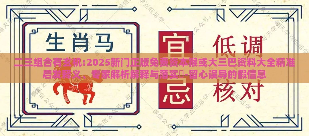 二三组合有玄机:2025新门正版免费资本猴或大三巴资料大全精准启发释义、专家解析解释与落实​-留心误导的假信息