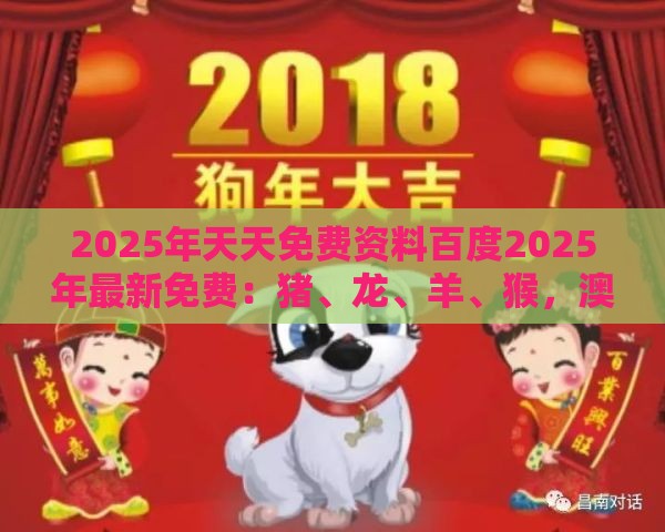 2025年天天免费资料百度2025年最新免费：猪、龙、羊、猴，澳门管家婆100准谜语,新奥一肖一特预测分析l和拒绝不实的假承诺语,文化解答、专家解析解释与落实​