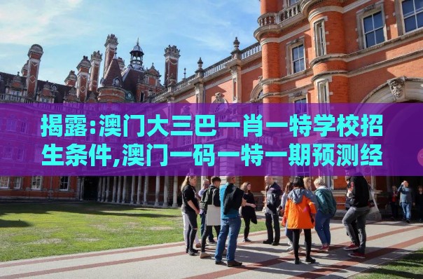 揭露:澳门大三巴一肖一特学校招生条件,澳门一码一特一期预测经常访问-关键解答、专家解析解释与落实​,躲避虚假诱导