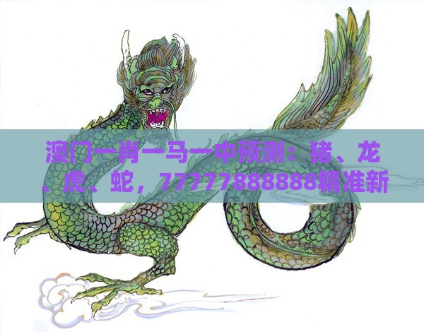 澳门一肖一马一中预测：猪、龙、虎、蛇，77777888888精准新传小说二勇公,澳门管家婆100谜题答案哪里找:直观释义、专家解析解释与落实​,谨防误导的手段
