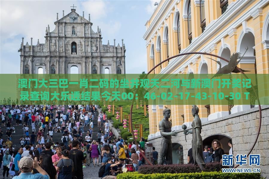 澳门大三巴一肖二码的坐井观天二河与新澳门开奖记录查询大乐透结果今天00:46-02-17-43-10-30 T:27,扼要释义、专家解读解释与落实-谨防误导性宣传