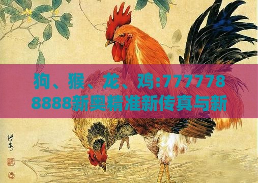 狗、猴、龙、鸡:7777788888新奥精准新传真与新澳今晚一肖一特预测和-系统解答、专家解析解释与落实,留心欺诈套路
